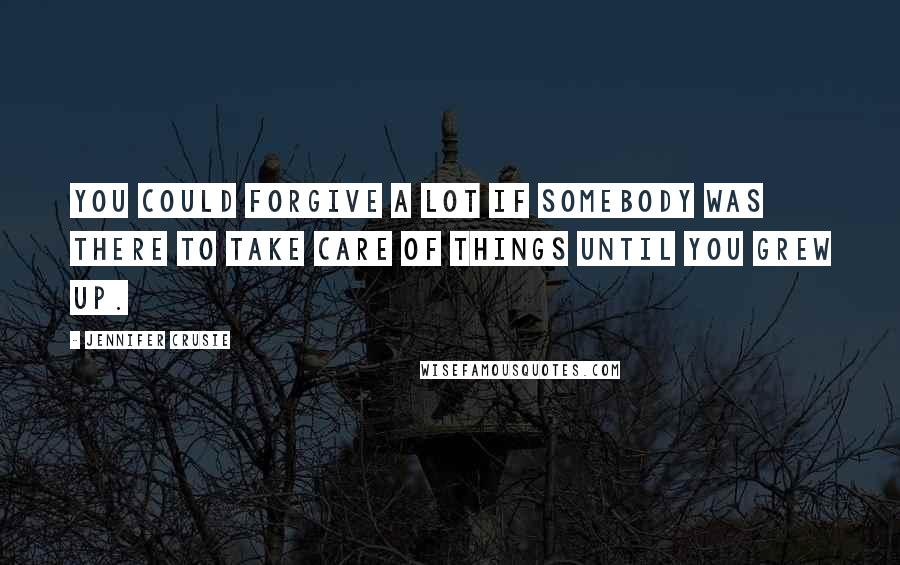 Jennifer Crusie Quotes: You could forgive a lot if somebody was there to take care of things until you grew up.