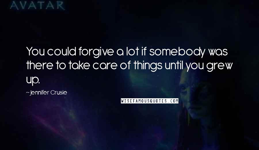 Jennifer Crusie Quotes: You could forgive a lot if somebody was there to take care of things until you grew up.