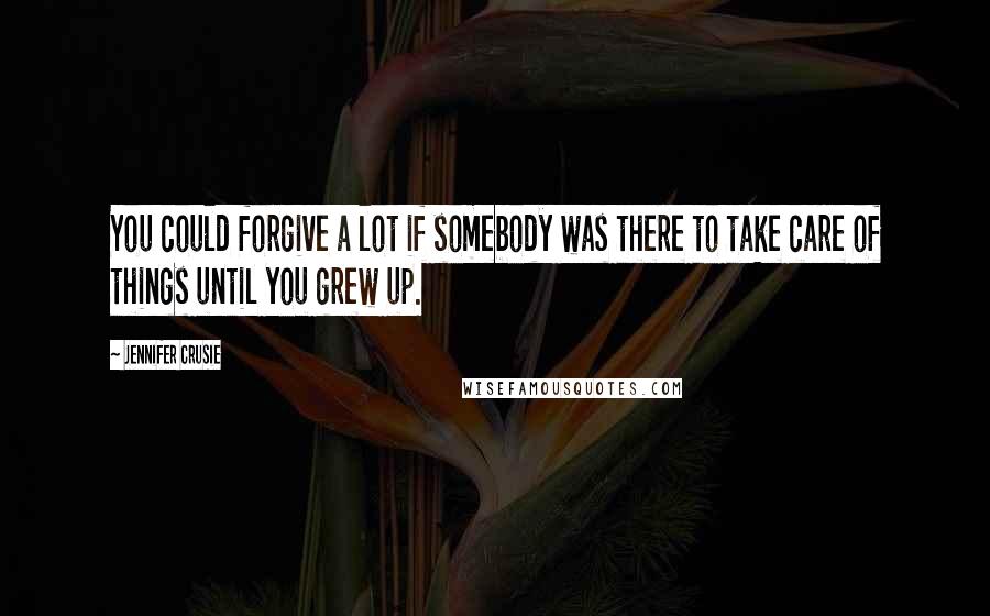 Jennifer Crusie Quotes: You could forgive a lot if somebody was there to take care of things until you grew up.