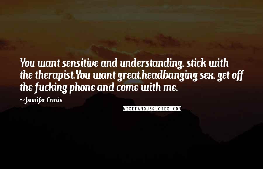 Jennifer Crusie Quotes: You want sensitive and understanding, stick with the therapist.You want great,headbanging sex, get off the fucking phone and come with me.