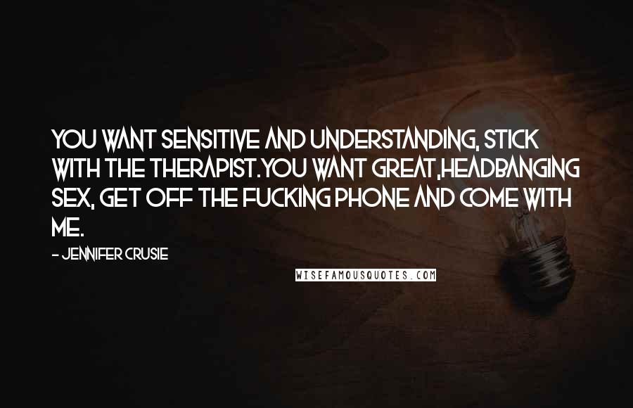 Jennifer Crusie Quotes: You want sensitive and understanding, stick with the therapist.You want great,headbanging sex, get off the fucking phone and come with me.