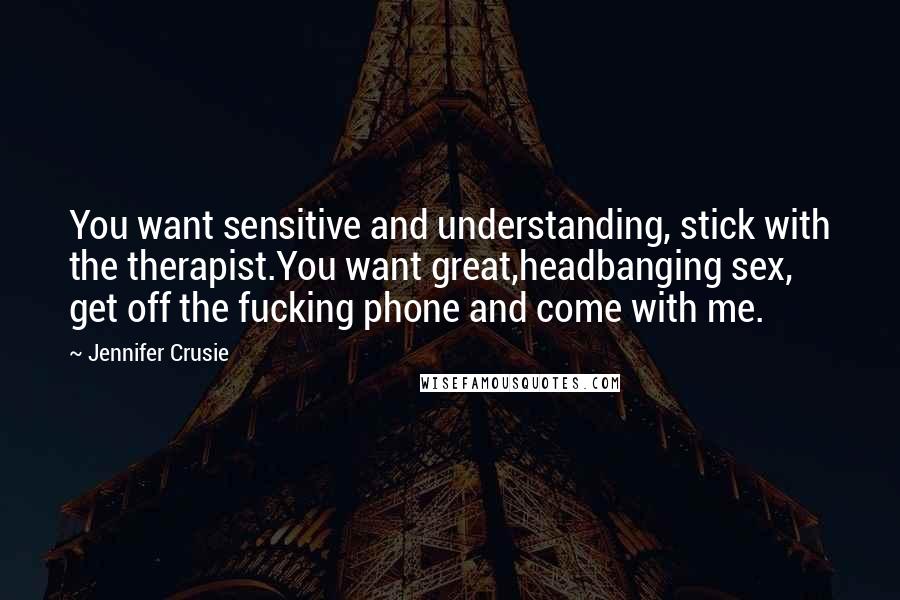 Jennifer Crusie Quotes: You want sensitive and understanding, stick with the therapist.You want great,headbanging sex, get off the fucking phone and come with me.