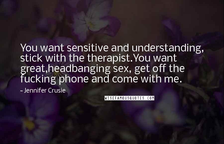 Jennifer Crusie Quotes: You want sensitive and understanding, stick with the therapist.You want great,headbanging sex, get off the fucking phone and come with me.