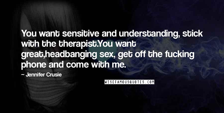 Jennifer Crusie Quotes: You want sensitive and understanding, stick with the therapist.You want great,headbanging sex, get off the fucking phone and come with me.