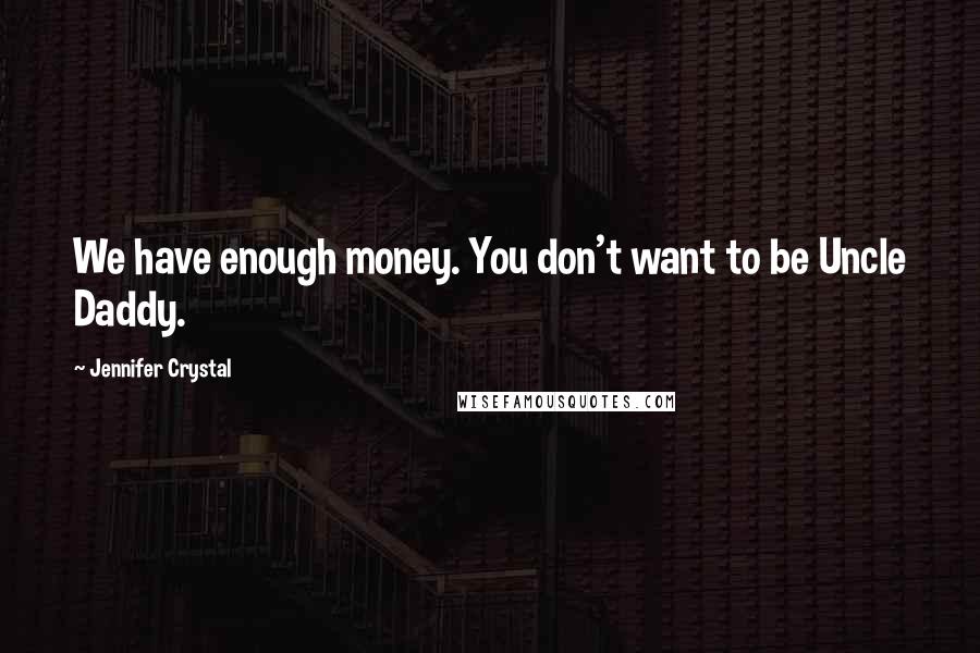 Jennifer Crystal Quotes: We have enough money. You don't want to be Uncle Daddy.