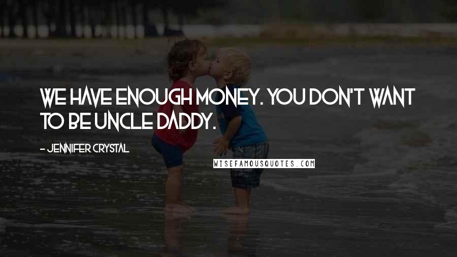 Jennifer Crystal Quotes: We have enough money. You don't want to be Uncle Daddy.