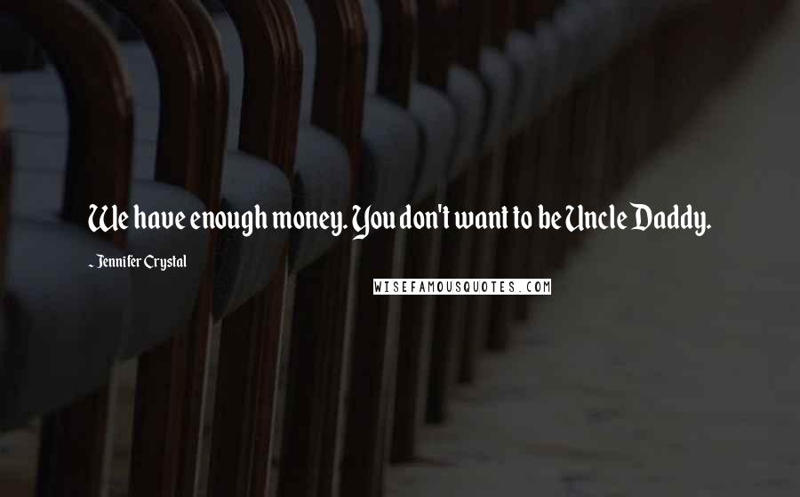Jennifer Crystal Quotes: We have enough money. You don't want to be Uncle Daddy.