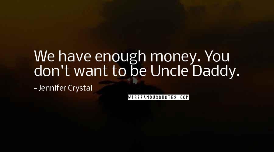 Jennifer Crystal Quotes: We have enough money. You don't want to be Uncle Daddy.