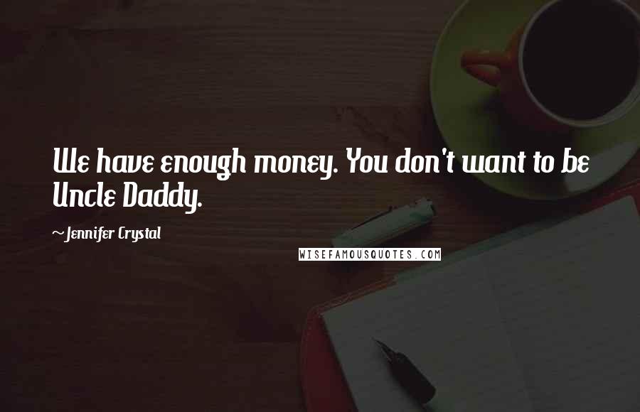 Jennifer Crystal Quotes: We have enough money. You don't want to be Uncle Daddy.