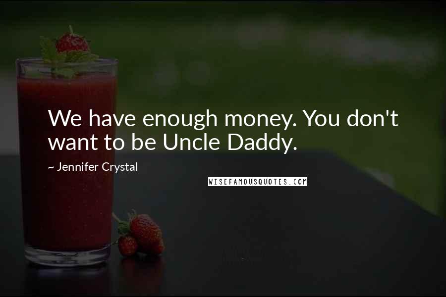 Jennifer Crystal Quotes: We have enough money. You don't want to be Uncle Daddy.