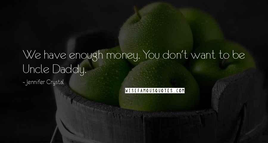 Jennifer Crystal Quotes: We have enough money. You don't want to be Uncle Daddy.