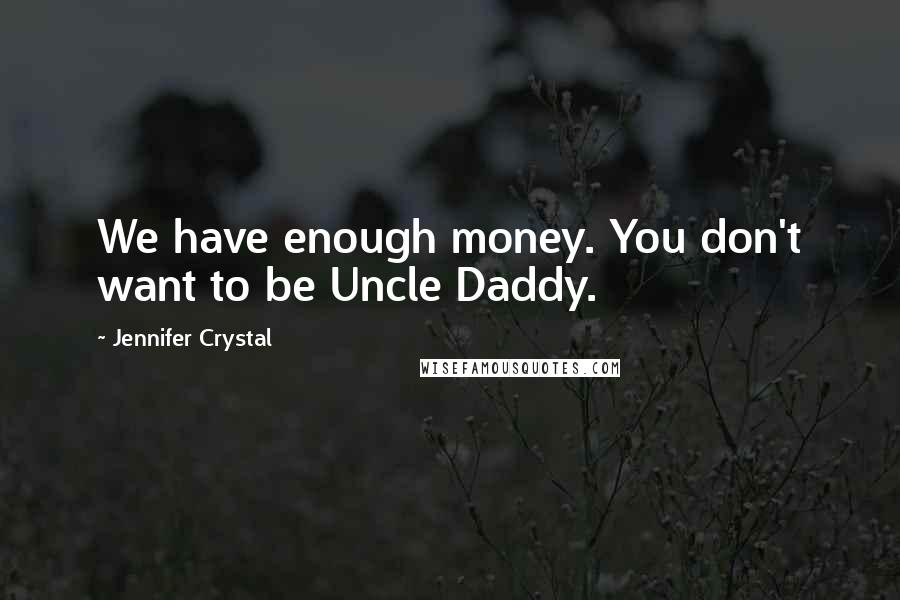 Jennifer Crystal Quotes: We have enough money. You don't want to be Uncle Daddy.