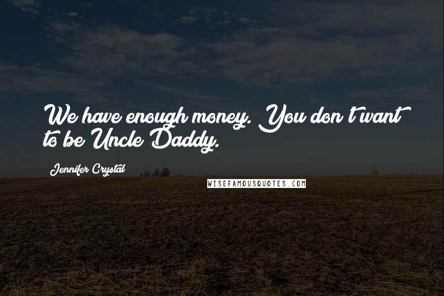 Jennifer Crystal Quotes: We have enough money. You don't want to be Uncle Daddy.