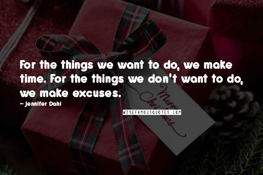 Jennifer Dahl Quotes: For the things we want to do, we make time. For the things we don't want to do, we make excuses.