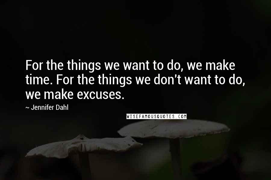 Jennifer Dahl Quotes: For the things we want to do, we make time. For the things we don't want to do, we make excuses.