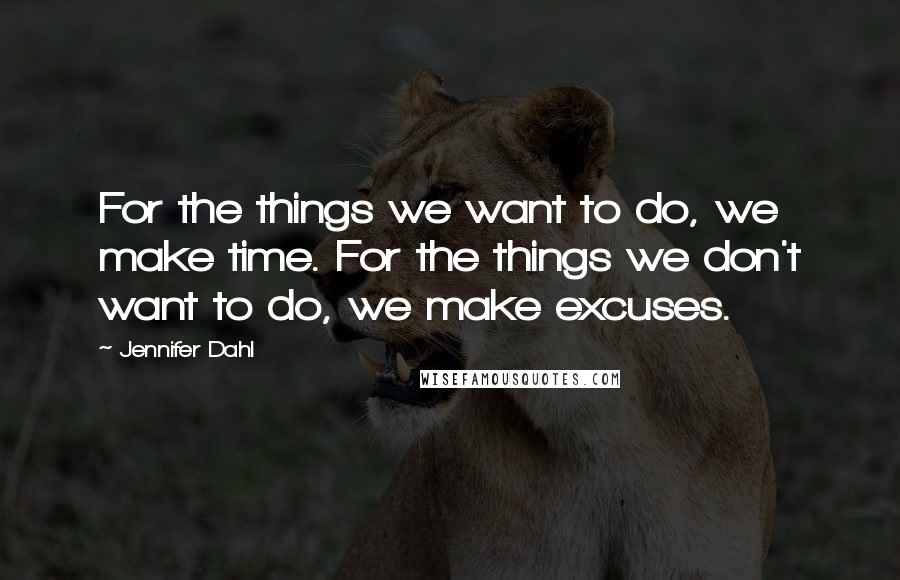 Jennifer Dahl Quotes: For the things we want to do, we make time. For the things we don't want to do, we make excuses.