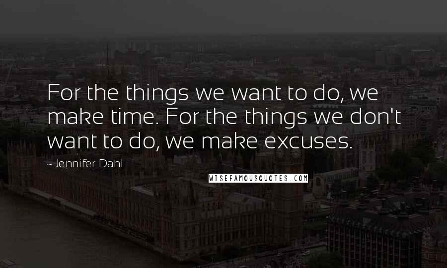 Jennifer Dahl Quotes: For the things we want to do, we make time. For the things we don't want to do, we make excuses.
