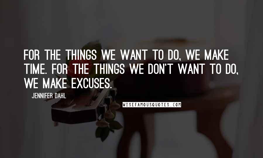 Jennifer Dahl Quotes: For the things we want to do, we make time. For the things we don't want to do, we make excuses.