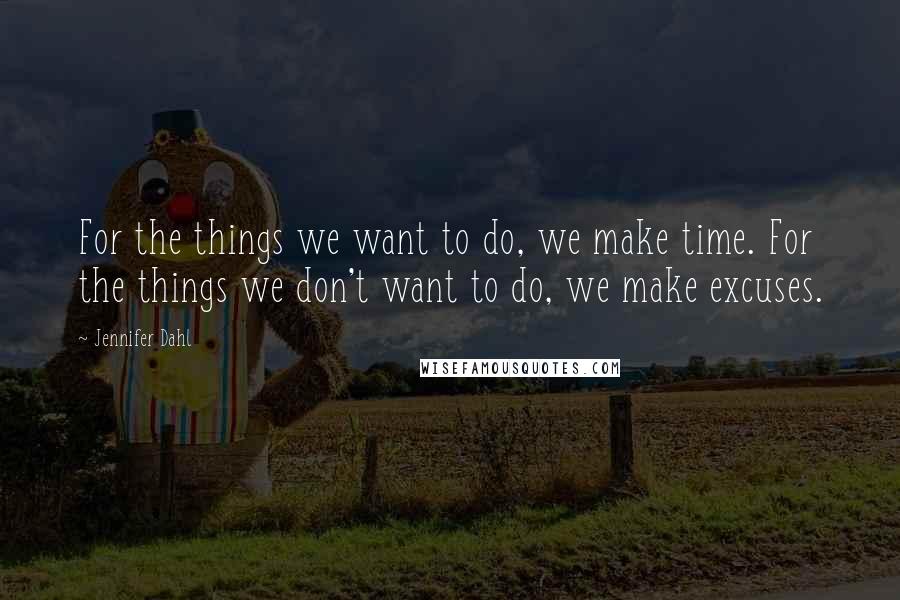Jennifer Dahl Quotes: For the things we want to do, we make time. For the things we don't want to do, we make excuses.