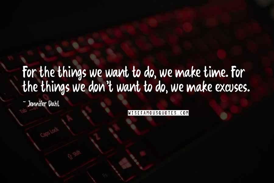 Jennifer Dahl Quotes: For the things we want to do, we make time. For the things we don't want to do, we make excuses.
