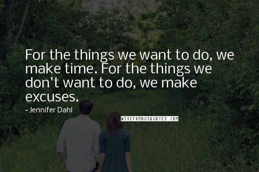 Jennifer Dahl Quotes: For the things we want to do, we make time. For the things we don't want to do, we make excuses.
