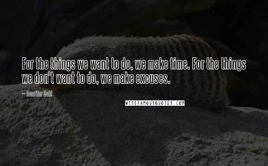 Jennifer Dahl Quotes: For the things we want to do, we make time. For the things we don't want to do, we make excuses.
