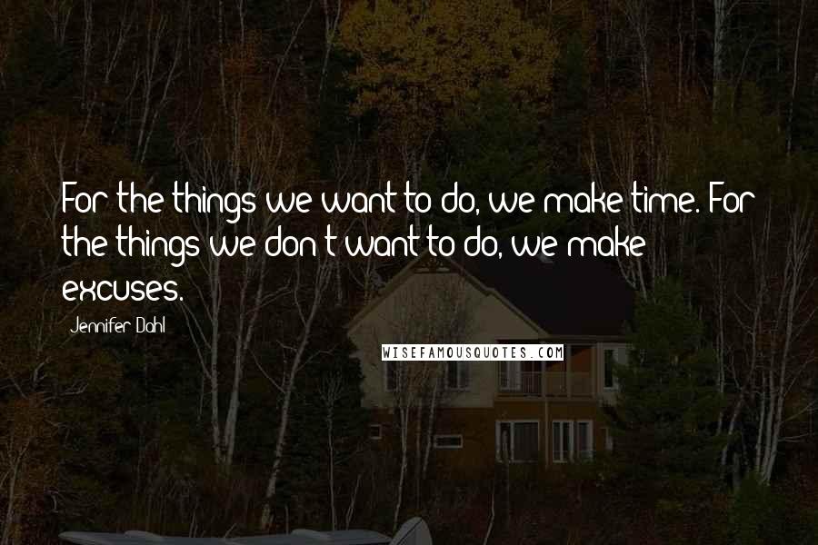 Jennifer Dahl Quotes: For the things we want to do, we make time. For the things we don't want to do, we make excuses.