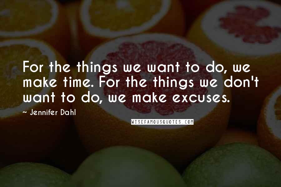 Jennifer Dahl Quotes: For the things we want to do, we make time. For the things we don't want to do, we make excuses.