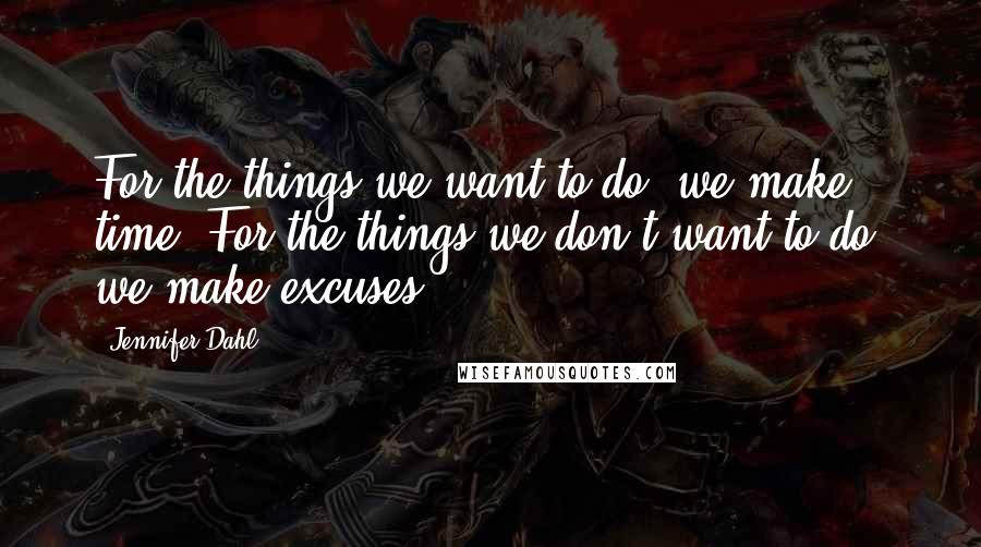 Jennifer Dahl Quotes: For the things we want to do, we make time. For the things we don't want to do, we make excuses.