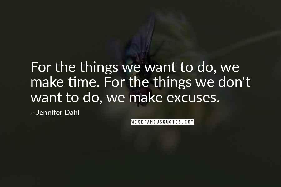 Jennifer Dahl Quotes: For the things we want to do, we make time. For the things we don't want to do, we make excuses.