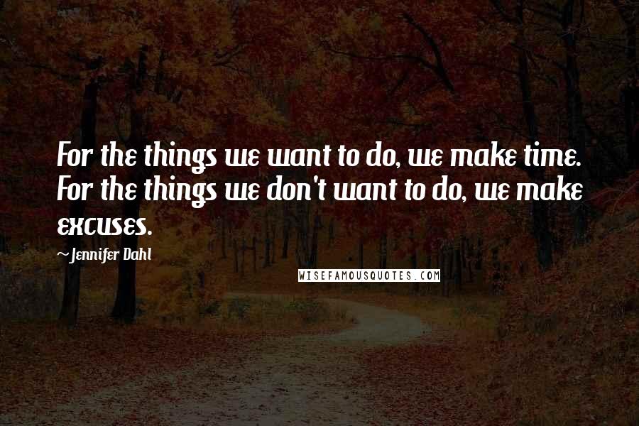 Jennifer Dahl Quotes: For the things we want to do, we make time. For the things we don't want to do, we make excuses.