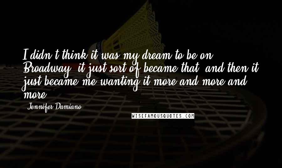 Jennifer Damiano Quotes: I didn't think it was my dream to be on Broadway; it just sort of became that, and then it just became me wanting it more and more and more.