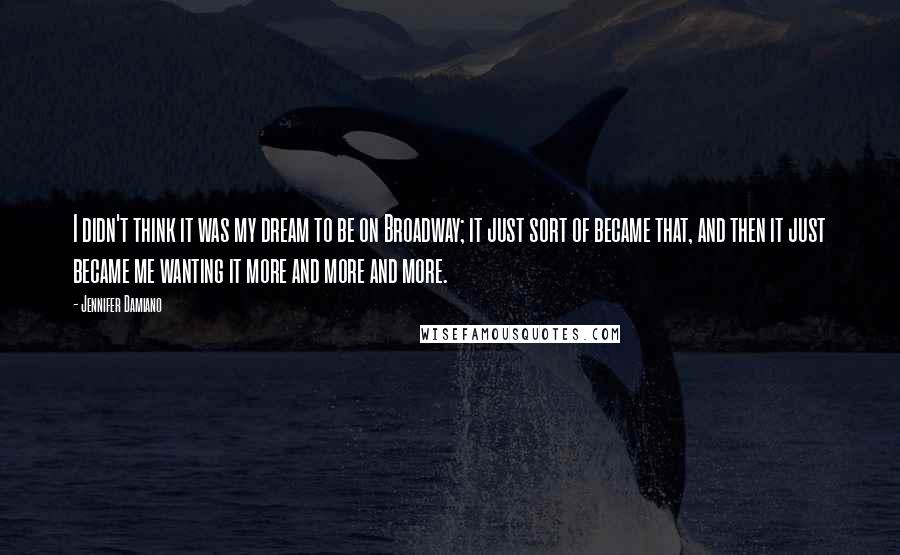 Jennifer Damiano Quotes: I didn't think it was my dream to be on Broadway; it just sort of became that, and then it just became me wanting it more and more and more.