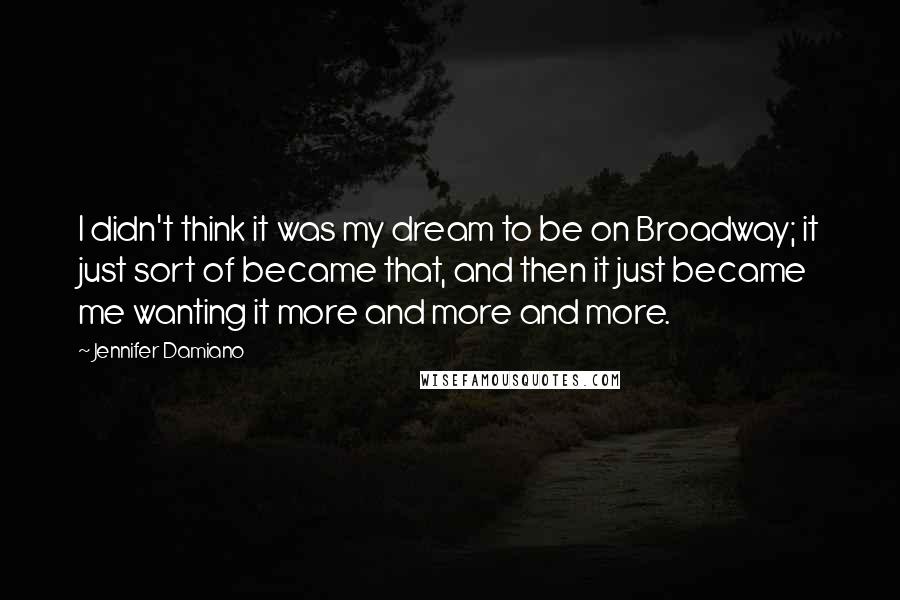 Jennifer Damiano Quotes: I didn't think it was my dream to be on Broadway; it just sort of became that, and then it just became me wanting it more and more and more.