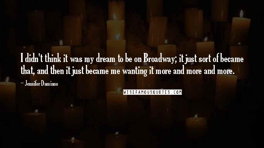 Jennifer Damiano Quotes: I didn't think it was my dream to be on Broadway; it just sort of became that, and then it just became me wanting it more and more and more.