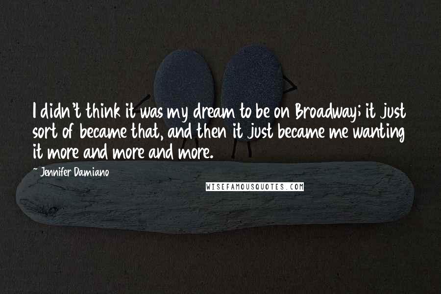 Jennifer Damiano Quotes: I didn't think it was my dream to be on Broadway; it just sort of became that, and then it just became me wanting it more and more and more.