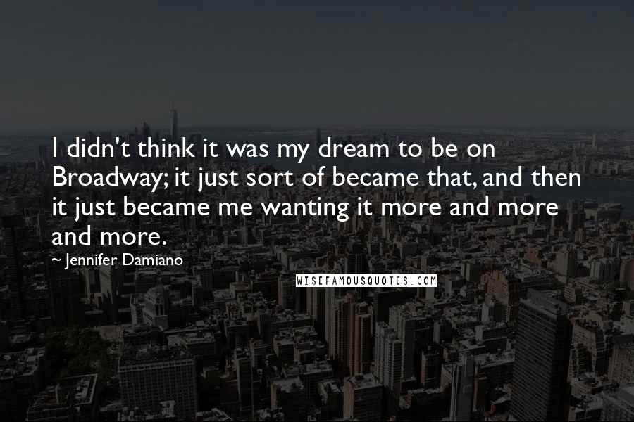 Jennifer Damiano Quotes: I didn't think it was my dream to be on Broadway; it just sort of became that, and then it just became me wanting it more and more and more.