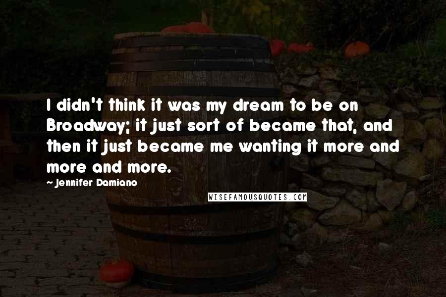 Jennifer Damiano Quotes: I didn't think it was my dream to be on Broadway; it just sort of became that, and then it just became me wanting it more and more and more.