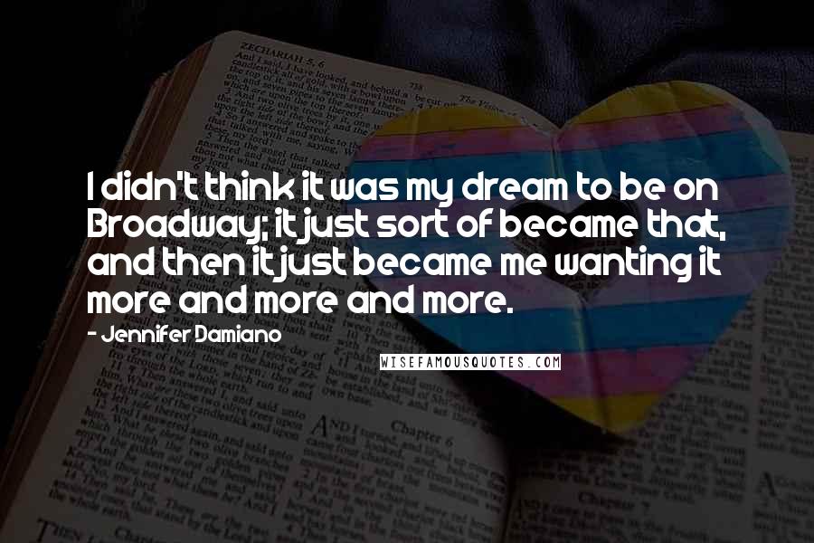 Jennifer Damiano Quotes: I didn't think it was my dream to be on Broadway; it just sort of became that, and then it just became me wanting it more and more and more.