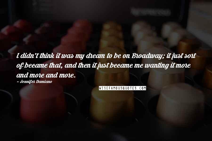 Jennifer Damiano Quotes: I didn't think it was my dream to be on Broadway; it just sort of became that, and then it just became me wanting it more and more and more.