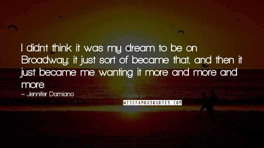 Jennifer Damiano Quotes: I didn't think it was my dream to be on Broadway; it just sort of became that, and then it just became me wanting it more and more and more.