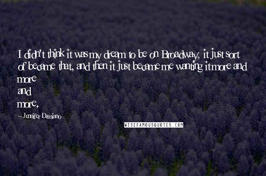 Jennifer Damiano Quotes: I didn't think it was my dream to be on Broadway; it just sort of became that, and then it just became me wanting it more and more and more.