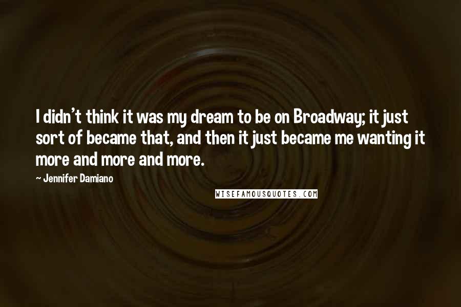 Jennifer Damiano Quotes: I didn't think it was my dream to be on Broadway; it just sort of became that, and then it just became me wanting it more and more and more.