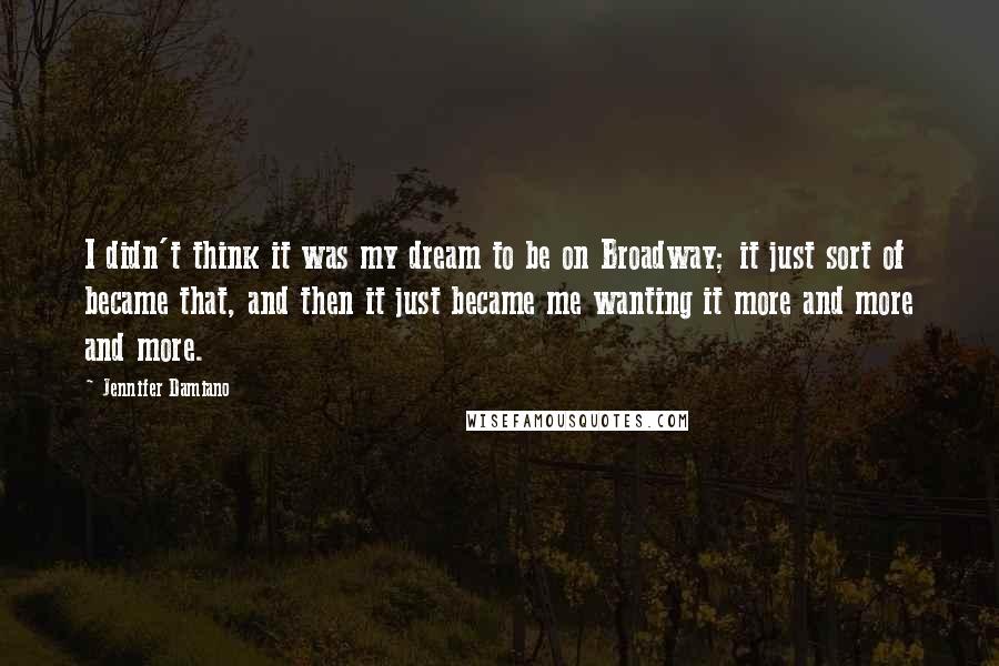 Jennifer Damiano Quotes: I didn't think it was my dream to be on Broadway; it just sort of became that, and then it just became me wanting it more and more and more.