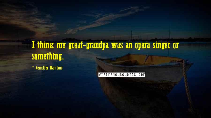 Jennifer Damiano Quotes: I think my great-grandpa was an opera singer or something.