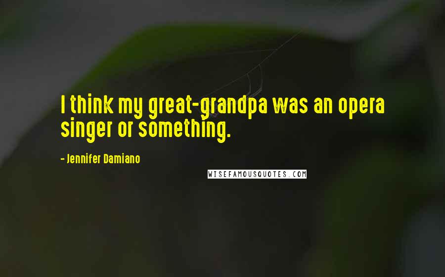 Jennifer Damiano Quotes: I think my great-grandpa was an opera singer or something.