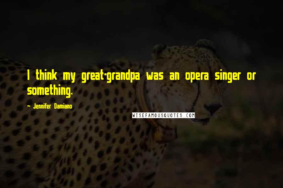 Jennifer Damiano Quotes: I think my great-grandpa was an opera singer or something.