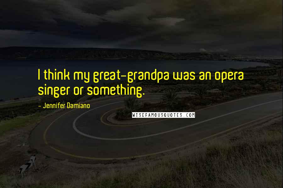 Jennifer Damiano Quotes: I think my great-grandpa was an opera singer or something.