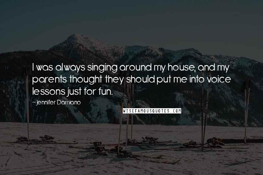 Jennifer Damiano Quotes: I was always singing around my house, and my parents thought they should put me into voice lessons just for fun.