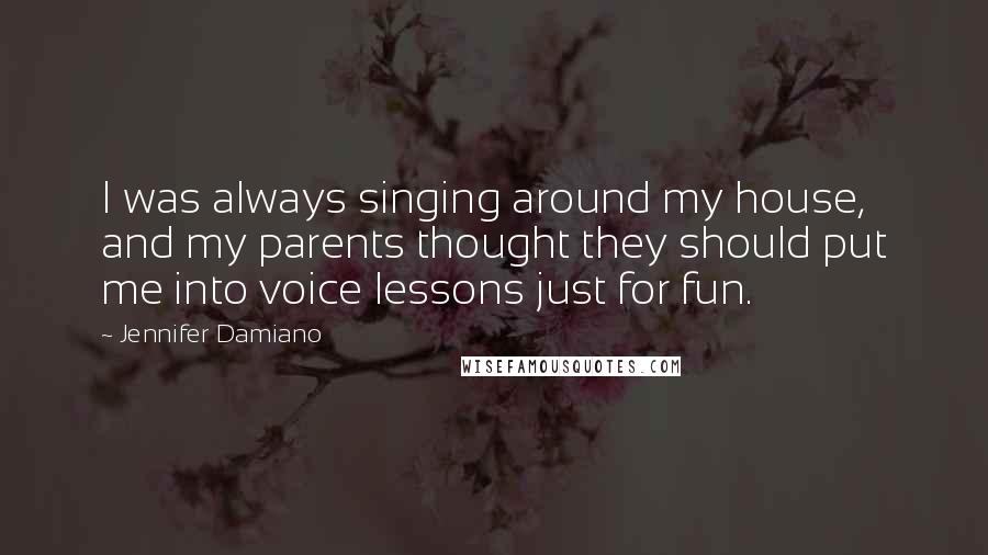 Jennifer Damiano Quotes: I was always singing around my house, and my parents thought they should put me into voice lessons just for fun.